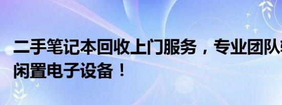 二手笔记本回收上门服务，专业团队轻松搞定闲置电子设备！