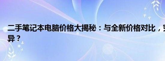 二手笔记本电脑价格大揭秘：与全新价格对比，究竟有何差异？