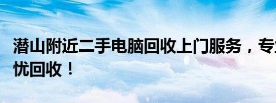 潜山附近二手电脑回收上门服务，专业选择无忧回收！