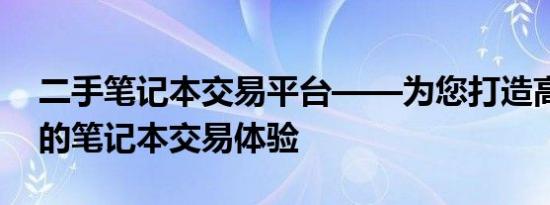 二手笔记本交易平台——为您打造高效便捷的笔记本交易体验