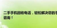 二手手机回收电话，轻松解决您的手机换新烦恼！立即拨打咨询！