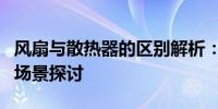 风扇与散热器的区别解析：功能、原理及应用场景探讨