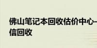 佛山笔记本回收估价中心——专业评估，诚信回收