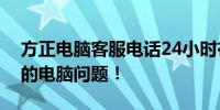 方正电脑客服电话24小时在线服务，解决您的电脑问题！