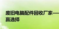 废旧电脑配件回收厂家——环保与资源的双赢选择