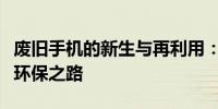 废旧手机的新生与再利用：探索回收、再生与环保之路