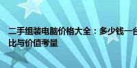 二手组装电脑价格大全：多少钱一台？详解组装电脑的性价比与价值考量