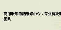 高河联想电脑维修中心：专业解决电脑问题，您信赖的技术团队