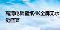 高清电脑壁纸4K全屏无水印：享受纯粹的视觉盛宴