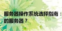 服务器操作系统选择指南：哪种系统最适合你的服务器？