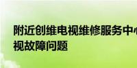 附近创维电视维修服务中心——专业解决电视故障问题