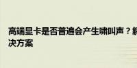 高端显卡是否普遍会产生啸叫声？解析现象原因及可能的解决方案