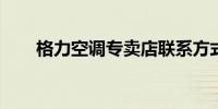 格力空调专卖店联系方式及地址大全