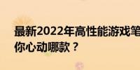 最新2022年高性能游戏笔记本电脑排行榜，你心动哪款？