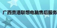 广西贵港联想电脑售后服务热线及支持详情