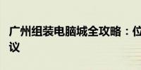 广州组装电脑城全攻略：位置、服务与购买建议