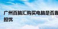 广州百脑汇购买电脑是否靠谱？一文解析您的担忧