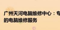 广州天河电脑维修中心：专业、高效、全方位的电脑维修服务