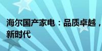 海尔国产家电：品质卓越，创新引领中国智造新时代