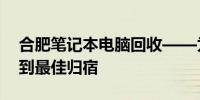 合肥笔记本电脑回收——为您的旧笔记本找到最佳归宿