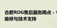 合肥ROG售后服务网点 - 专业提供ROG产品维修与技术支持