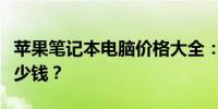 苹果笔记本电脑价格大全：高品质机型究竟多少钱？