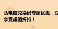 弘电脑兑换码专属优惠，立即获取你的专属码享受超值折扣！