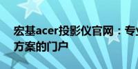 宏基acer投影仪官网：专业品质，全面解决方案的门户