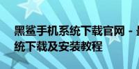 黑鲨手机系统下载官网 - 最新版黑鲨手机系统下载及安装教程