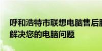 呼和浩特市联想电脑售后服务网点——专业解决您的电脑问题