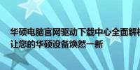 华硕电脑官网驱动下载中心全面解析：轻松获取驱动程序，让您的华硕设备焕然一新