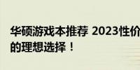 华硕游戏本推荐 2023性价比之选，游戏玩家的理想选择！